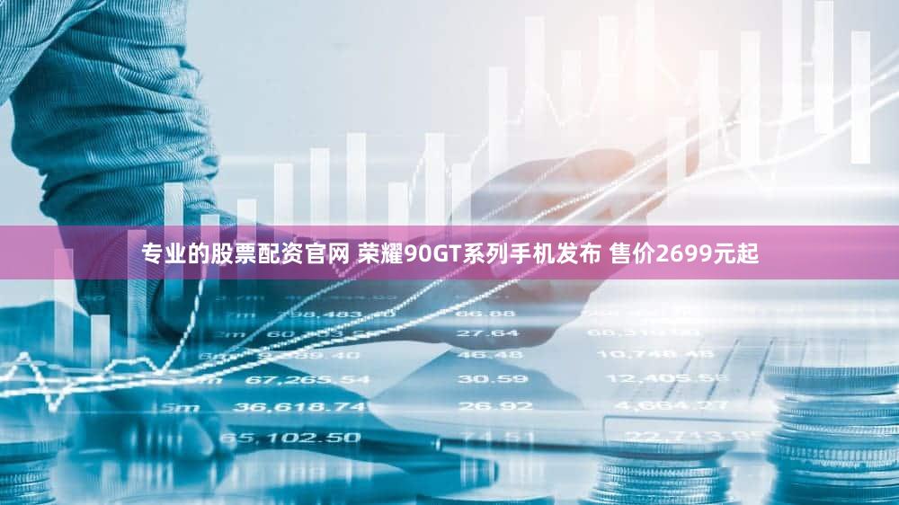 专业的股票配资官网 荣耀90GT系列手机发布 售价2699元起