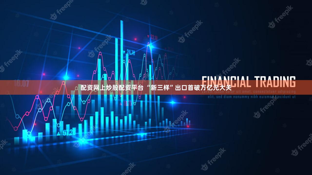 配资网上炒股配资平台 “新三样”出口首破万亿元大关