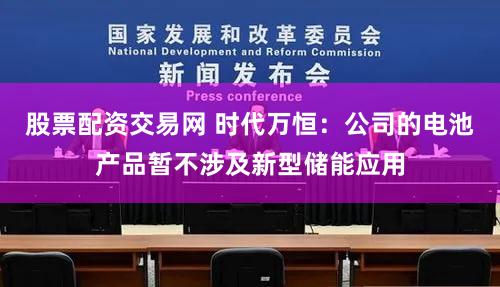 股票配资交易网 时代万恒：公司的电池产品暂不涉及新型储能应用