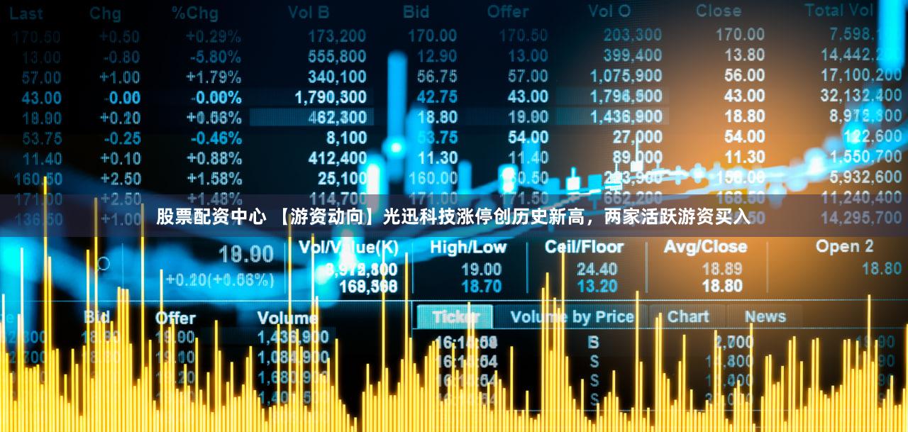 股票配资中心 【游资动向】光迅科技涨停创历史新高，两家活跃游资买入