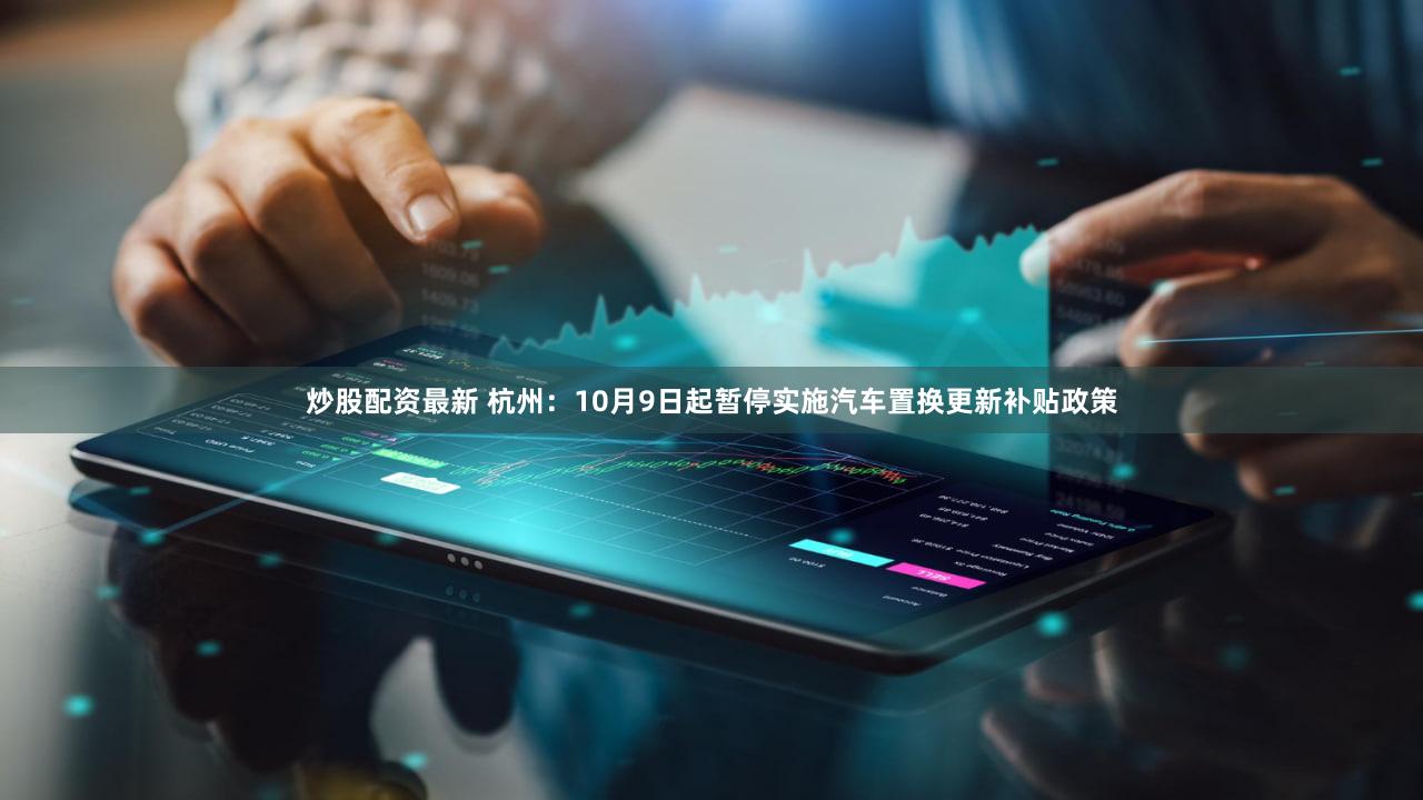 炒股配资最新 杭州：10月9日起暂停实施汽车置换更新补贴政策
