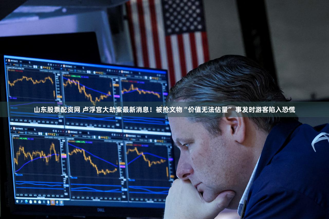 山东股票配资网 卢浮宫大劫案最新消息!被抢文物“价值无法估量” 事发时游客陷入恐慌