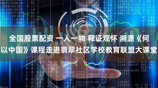 全国股票配资 一人一物 释证观怀 溯源《何以中国》课程走进翡翠社区学校教育联盟大课堂
