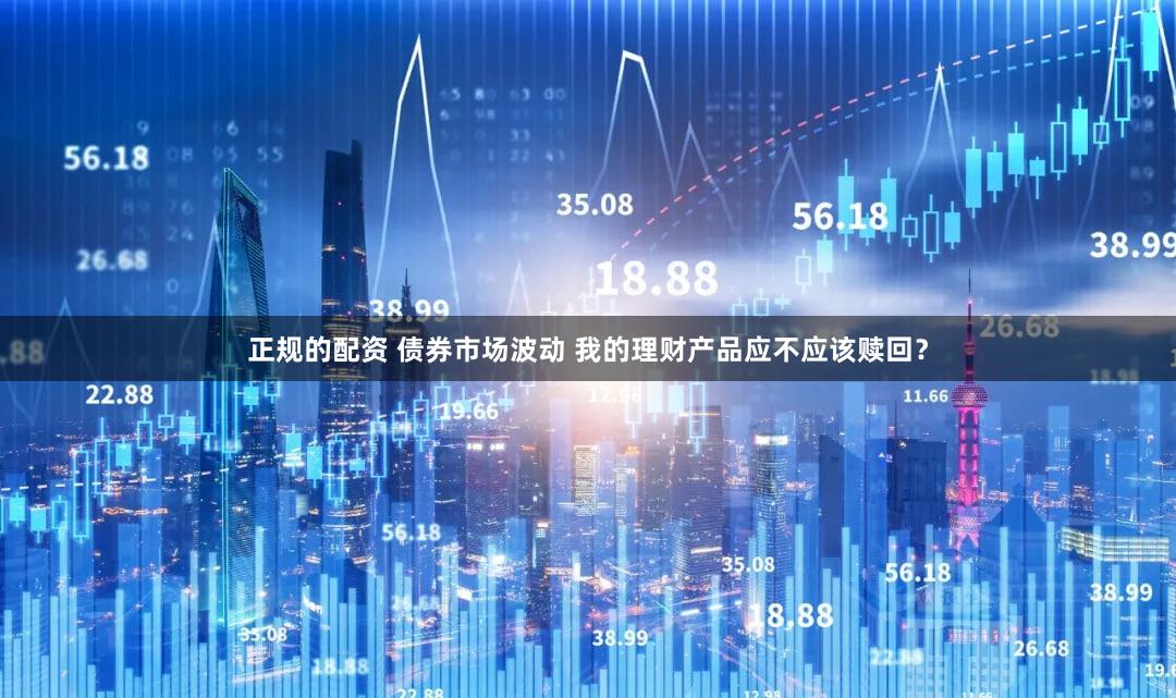 正规的配资 债券市场波动 我的理财产品应不应该赎回？