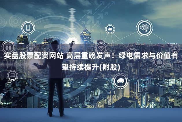 实盘股票配资网站 高层重磅发声！绿电需求与价值有望持续提升(附股)