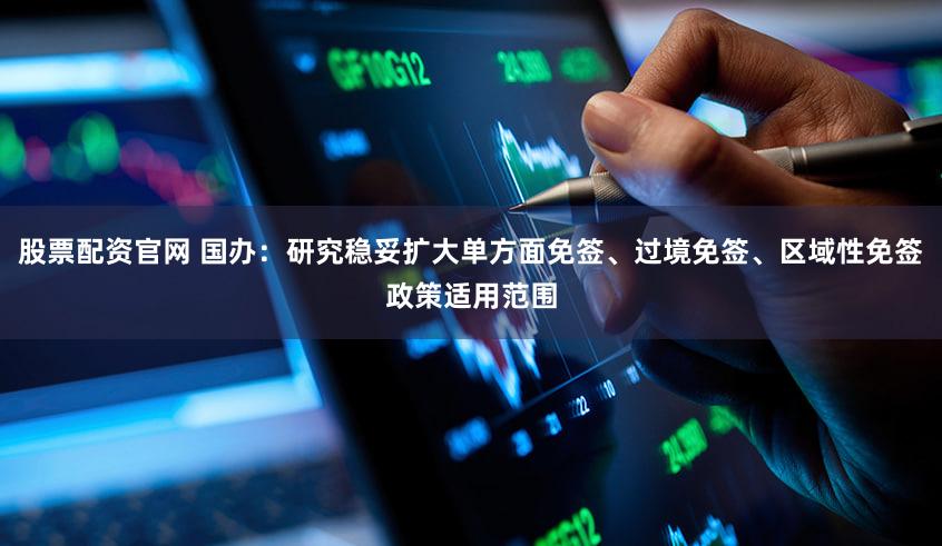 股票配资官网 国办：研究稳妥扩大单方面免签、过境免签、区域性免签政策适用范围