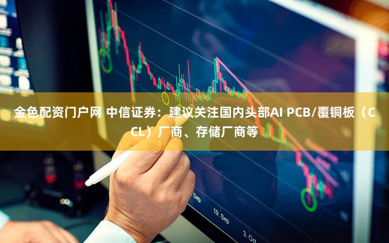 金色配资门户网 中信证券：建议关注国内头部AI PCB/覆铜板（CCL）厂商、存储厂商等