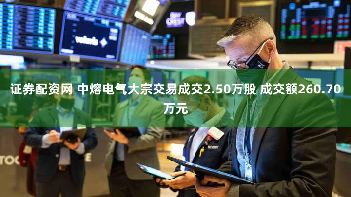 证券配资网 中熔电气大宗交易成交2.50万股 成交额260.70万元